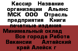 Кассир › Название организации ­ Альянс-МСК, ООО › Отрасль предприятия ­ Книги, печатные издания › Минимальный оклад ­ 26 000 - Все города Работа » Вакансии   . Алтайский край,Алейск г.
